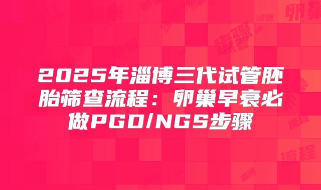 2025年淄博三代试管胚胎筛查流程：卵巢早衰必做PGD/NGS步骤