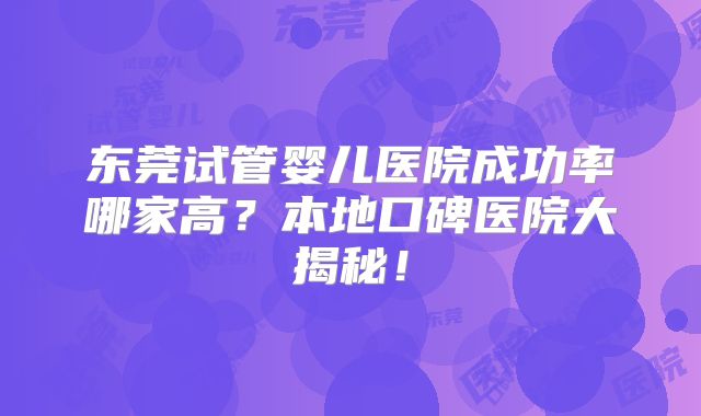 东莞试管婴儿医院成功率哪家高？本地口碑医院大揭秘！