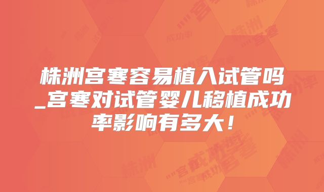 株洲宫寒容易植入试管吗_宫寒对试管婴儿移植成功率影响有多大!
