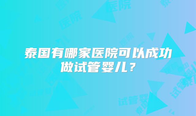 泰国有哪家医院可以成功做试管婴儿？