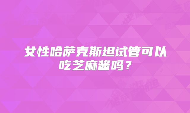 女性哈萨克斯坦试管可以吃芝麻酱吗？