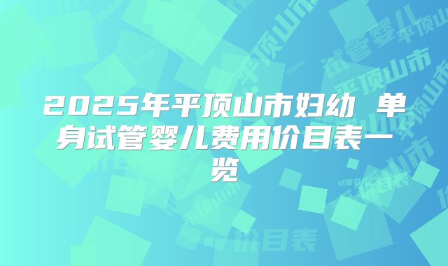 2025年平顶山市妇幼 单身试管婴儿费用价目表一览