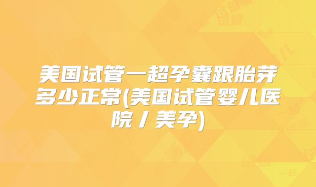 美国试管一超孕囊跟胎芽多少正常(美国试管婴儿医院丿美孕)