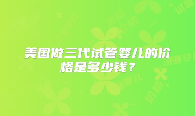 美国做三代试管婴儿的价格是多少钱？