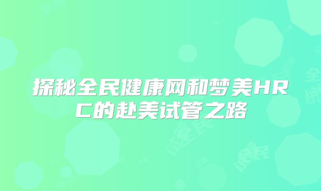 探秘全民健康网和梦美HRC的赴美试管之路