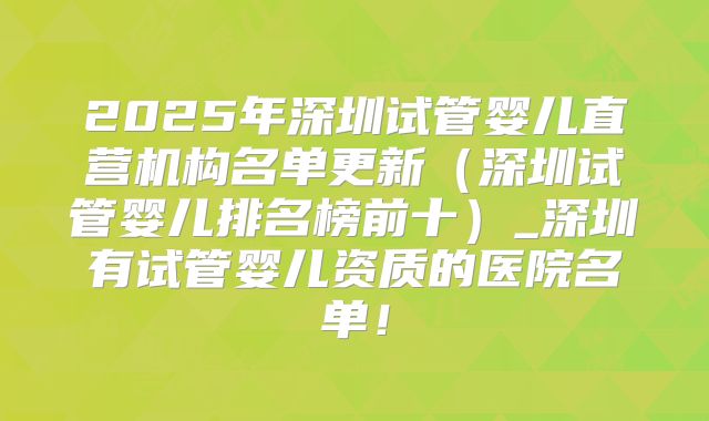 2025年深圳试管婴儿直营机构名单更新（深圳试管婴儿排名榜前十）_深圳有试管婴儿资质的医院名单！