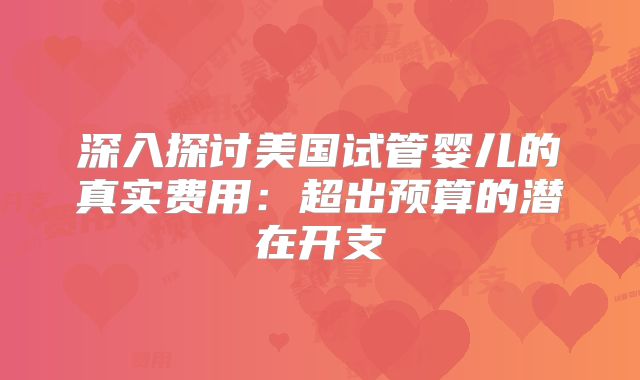 深入探讨美国试管婴儿的真实费用:超出预算的潜在开支