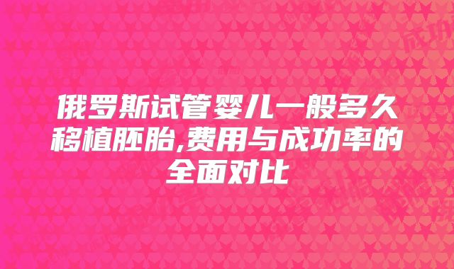 俄罗斯试管婴儿一般多久移植胚胎,费用与成功率的全面对比