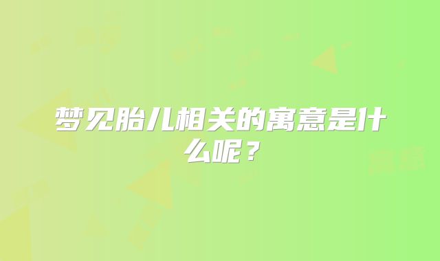 梦见胎儿相关的寓意是什么呢?