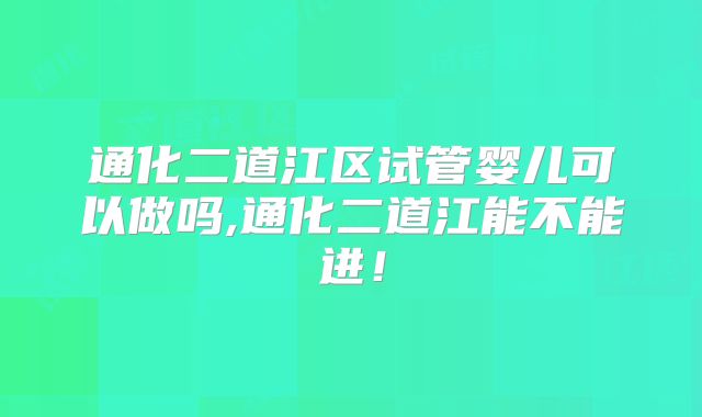 通化二道江区试管婴儿可以做吗,通化二道江能不能进！