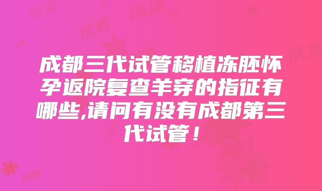 成都三代试管移植冻胚怀孕返院复查羊穿的指征有哪些,请问有没有成都第三代试管！