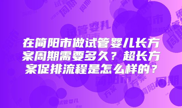 在简阳市做试管婴儿长方案周期需要多久?超长方案促排流程是怎么样的?