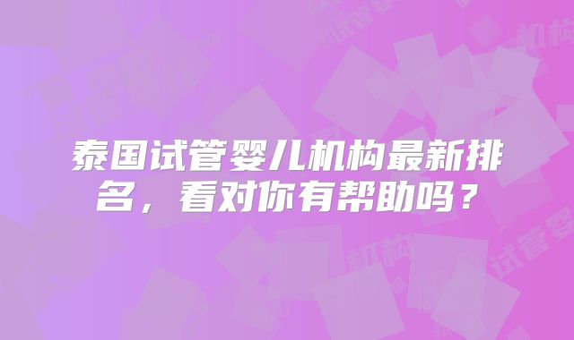 泰国试管婴儿机构最新排名，看对你有帮助吗？