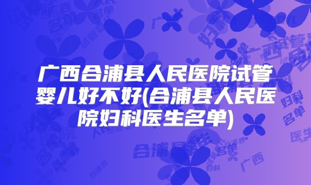 广西合浦县人民医院试管婴儿好不好(合浦县人民医院妇科医生名单)