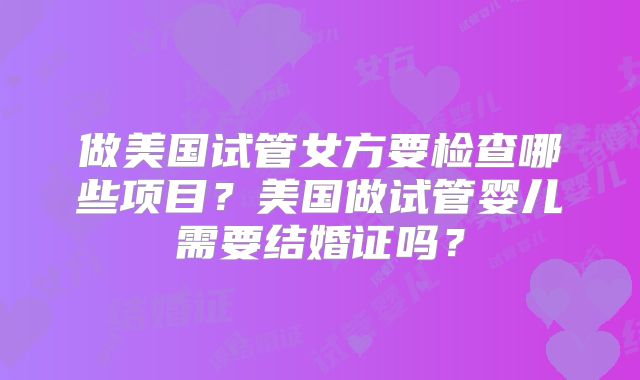 做美国试管女方要检查哪些项目？美国做试管婴儿需要结婚证吗？