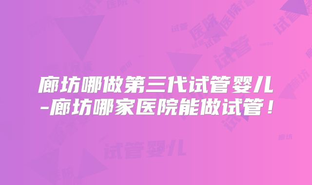廊坊哪做第三代试管婴儿-廊坊哪家医院能做试管！