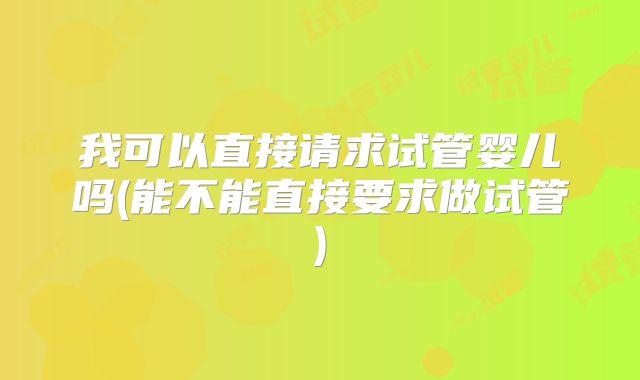 我可以直接请求试管婴儿吗(能不能直接要求做试管)