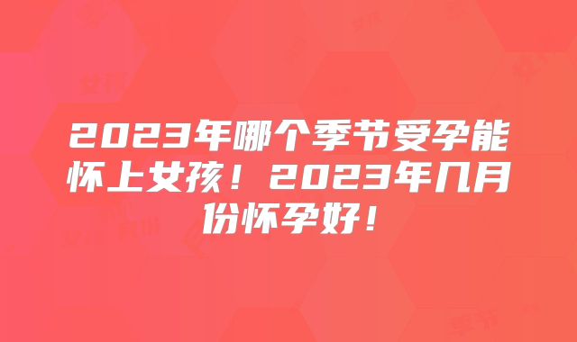 2023年哪个季节受孕能怀上女孩!2023年几月份怀孕好!