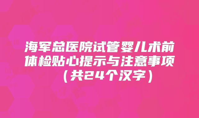 海军总医院试管婴儿术前体检贴心提示与注意事项（共24个汉字）