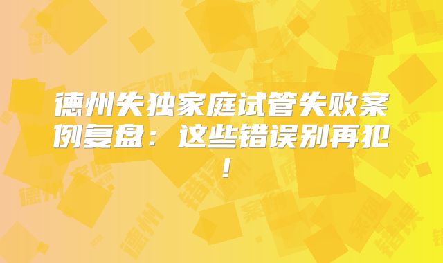 德州失独家庭试管失败案例复盘:这些错误别再犯!