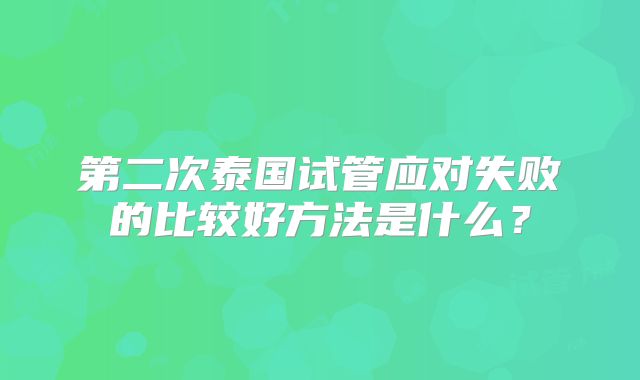 第二次泰国试管应对失败的比较好方法是什么？