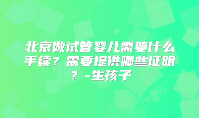 北京做试管婴儿需要什么手续？需要提供哪些证明？-生孩子