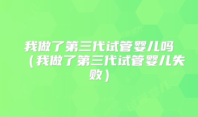 我做了第三代试管婴儿吗（我做了第三代试管婴儿失败）