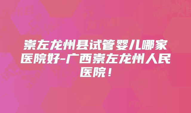 崇左龙州县试管婴儿哪家医院好-广西崇左龙州人民医院！