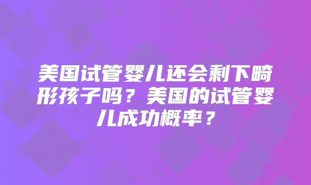 美国试管婴儿还会剩下畸形孩子吗？美国的试管婴儿成功概率？