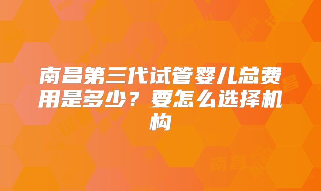 南昌第三代试管婴儿总费用是多少？要怎么选择机构