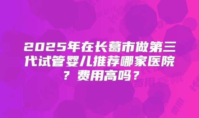 2025年在长葛市做第三代试管婴儿推荐哪家医院？费用高吗？