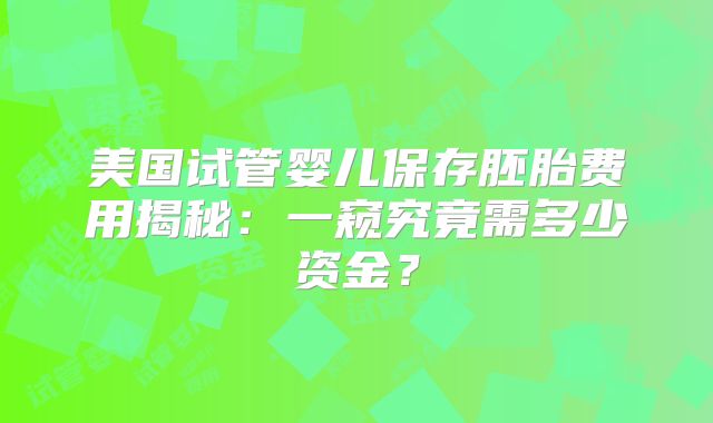 美国试管婴儿保存胚胎费用揭秘:一窥究竟需多少资金?