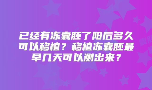 已经有冻囊胚了阳后多久可以移植？移植冻囊胚最早几天可以测出来？