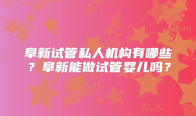 阜新试管私人机构有哪些？阜新能做试管婴儿吗？