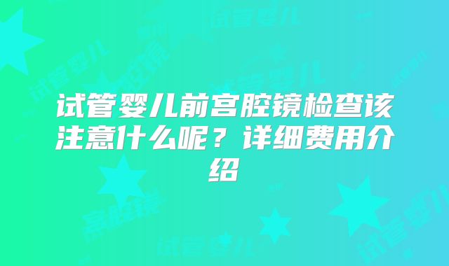 试管婴儿前宫腔镜检查该注意什么呢？详细费用介绍