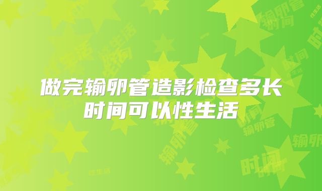 做完输卵管造影检查多长时间可以性生活