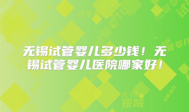 无锡试管婴儿多少钱！无锡试管婴儿医院哪家好！