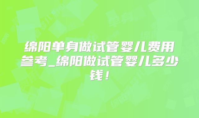 绵阳单身做试管婴儿费用参考_绵阳做试管婴儿多少钱！