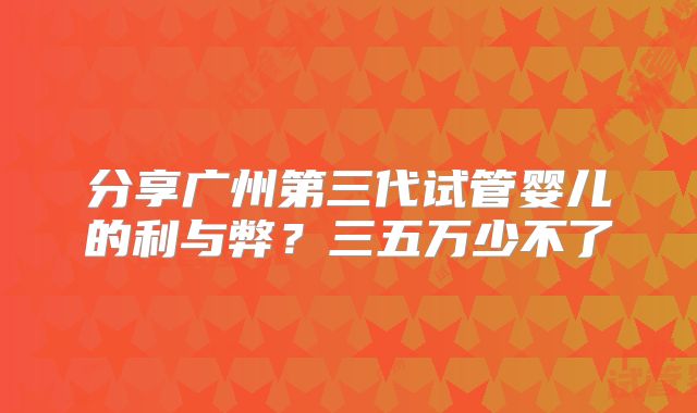 分享广州第三代试管婴儿的利与弊？三五万少不了