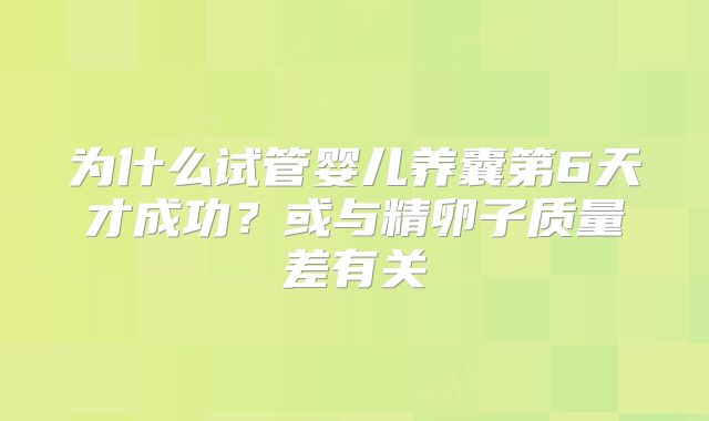 为什么试管婴儿养囊第6天才成功？或与精卵子质量差有关