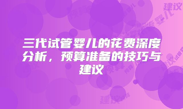 三代试管婴儿的花费深度分析，预算准备的技巧与建议