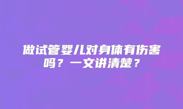 做试管婴儿对身体有伤害吗?一文讲清楚?