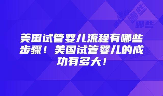 美国试管婴儿流程有哪些步骤！美国试管婴儿的成功有多大！