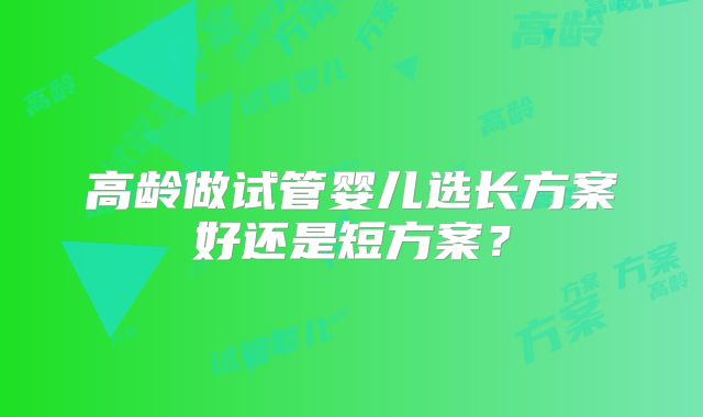 高龄做试管婴儿选长方案好还是短方案?