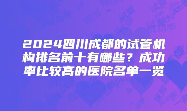 2024四川成都的试管机构排名前十有哪些？成功率比较高的医院名单一览