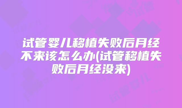 试管婴儿移植失败后月经不来该怎么办(试管移植失败后月经没来)