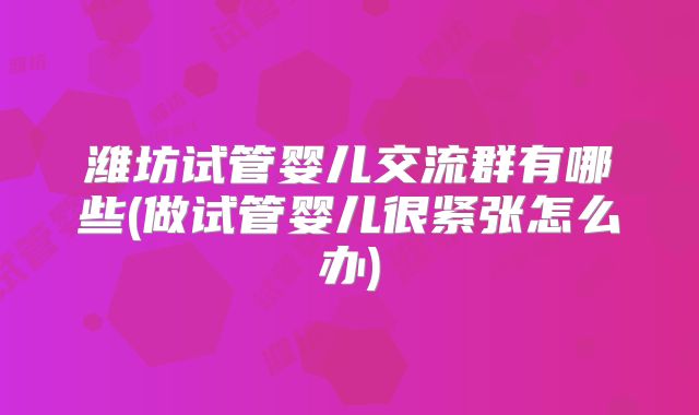 潍坊试管婴儿交流群有哪些(做试管婴儿很紧张怎么办)