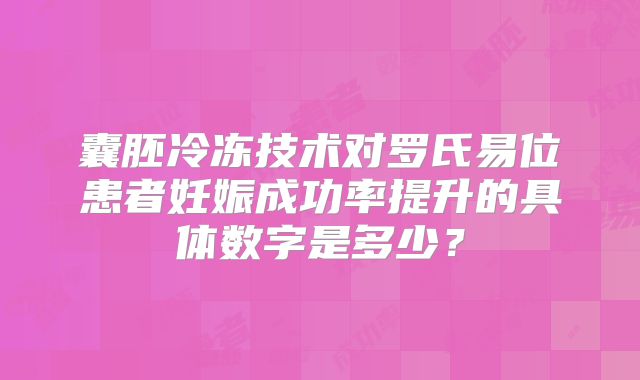 囊胚冷冻技术对罗氏易位患者妊娠成功率提升的具体数字是多少？