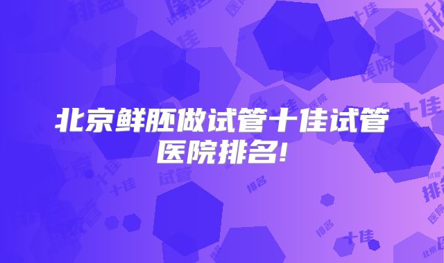 北京鲜胚做试管十佳试管医院排名!