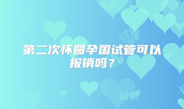第二次怀圆孕国试管可以报销吗？